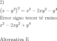 TEX: \[<br />\begin{gathered}<br />  2) \hfill \\<br />  \left( {x - y^2 } \right)^2  = x^2  - 2xy^2  - y^4  \hfill \\<br />  {\text{Error signo tercer t\'e rmino}} \hfill \\<br />  x^2  - 2xy^2  + y^4  \hfill \\<br />   \hfill \\<br />  {\text{Alternativa E}} \hfill \\<br />   \hfill \\ <br />\end{gathered} <br />\]