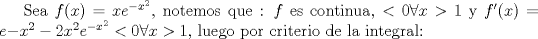 TEX: Sea $f(x)=xe^{-x^2}$, notemos que : $f$ es continua, $<0\forall x>1$ y $f'(x)=e{-x^2}-2x^2e^{-x^2}<0\forall x>1$, luego por criterio de la integral: