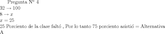TEX:  Pregunta N 4 \\<br />$ 32 \rightarrow 100 \\<br />8 \rightarrow x \\<br />x = 25 \\<br />$ 25 Porciento de la clase falt , Por lo tanto 75 porciento asisti = Alternativa A 