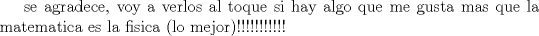 TEX: <br /><br />se agradece, voy a verlos al toque <br />si hay algo que me gusta mas que la matematica es la fisica (lo mejor)!!!!!!!!!!! <br /><br /><br />
