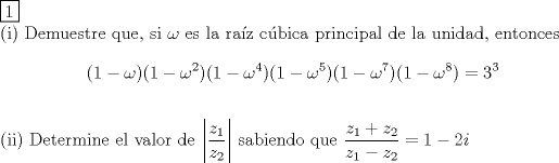TEX: \noindent <br />$\boxed{1}$ \\<br />(i) Demuestre que, si $\omega$ es la raz cbica principal de la unidad, entonces $$(1-\omega)(1-\omega^2)(1-\omega^4)(1-\omega^5)(1-\omega^7)(1-\omega^8)=3^3$$<br />$ $ \\<br />(ii) Determine el valor de $\left|{\dfrac{z_1}{z_2}}\right|$ sabiendo que $\dfrac{z_1+z_2}{z_1-z_2} = 1-2i$ \\<br />