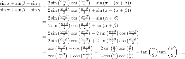 TEX: \begin{equation*}\begin{aligned}<br />\frac{\sin\alpha+\sin\beta-\sin\gamma}{\sin\alpha+\sin\beta+\sin\gamma}&=\frac{2\sin\left(\frac{\alpha+\beta}{2}\right)\cos\left(\frac{\alpha-\beta}{2}\right)-\sin\left(\pi-(\alpha+\beta)\right)}{2\sin\left(\frac{\alpha+\beta}{2}\right)\cos\left(\frac{\alpha-\beta}{2}\right)+\sin\left(\pi-(\alpha+\beta)\right)}\\<br />&=\frac{2\sin\left(\frac{\alpha+\beta}{2}\right)\cos\left(\frac{\alpha-\beta}{2}\right)-\sin\left(\alpha+\beta\right)}{2\sin\left(\frac{\alpha+\beta}{2}\right)\cos\left(\frac{\alpha-\beta}{2}\right)+\sin(\alpha+\beta)}\\<br />&=\frac{2\sin\left(\frac{\alpha+\beta}{2}\right)\cos\left(\frac{\alpha-\beta}{2}\right)-2\sin\left(\frac{\alpha+\beta}{2}\right)\cos\left(\frac{\alpha+\beta}{2}\right)}{2\sin\left(\frac{\alpha+\beta}{2}\right)\cos\left(\frac{\alpha-\beta}{2}\right)+2\sin\left(\frac{\alpha+\beta}{2}\right)\cos\left(\frac{\alpha+\beta}{2}\right)}\\<br />&=\frac{\cos\left(\frac{\alpha-\beta}{2}\right)-\cos\left(\frac{\alpha+\beta}{2}\right)}{\cos\left(\frac{\alpha-\beta}{2}\right)+\cos\left(\frac{\alpha+\beta}{2}\right)}=\frac{2\sin\left(\frac{\alpha}{2}\right)\cos\left(\frac{\beta}{2}\right)}{2\cos\left(\frac{\alpha}{2}\right)\cos\left(\frac{\beta}{2}\right)}=\tan\left(\frac{\alpha}{2}\right)\tan\left(\frac{\beta}{2}\right). \ \square<br />\end{aligned}\end{equation*}