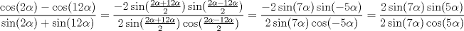 TEX: \[<br />\frac{{\cos (2\alpha ) - \cos (12\alpha )}}<br />{{\sin (2\alpha ) + \sin (12\alpha )}} = \frac{{ - 2\sin (\frac{{2\alpha  + 12\alpha }}<br />{2})\sin (\frac{{2\alpha  - 12\alpha }}<br />{2})}}<br />{{2\sin (\frac{{2\alpha  + 12\alpha }}<br />{2})\cos (\frac{{2\alpha  - 12\alpha }}<br />{2})}} = \frac{{ - 2\sin (7\alpha )\sin ( - 5\alpha )}}<br />{{2\sin (7\alpha )\cos ( - 5\alpha )}} = \frac{{2\sin (7\alpha )\sin (5\alpha )}}<br />{{2\sin (7\alpha )\cos (5\alpha )}}<br />\]<br />