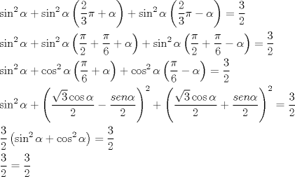 TEX: \[<br />\begin{gathered}<br />  \sin ^2 \alpha  + \sin ^2 \alpha \left( {\frac{2}<br />{3}\pi  + \alpha } \right) + \sin ^2 \alpha \left( {\frac{2}<br />{3}\pi  - \alpha } \right) = \frac{3}<br />{2} \hfill \\<br />  \sin ^2 \alpha  + \sin ^2 \alpha \left( {\frac{\pi }<br />{2} + \frac{\pi }<br />{6} + \alpha } \right) + \sin ^2 \alpha \left( {\frac{\pi }<br />{2} + \frac{\pi }<br />{6} - \alpha } \right) = \frac{3}<br />{2} \hfill \\<br />  \sin ^2 \alpha  + \cos ^2 \alpha \left( {\frac{\pi }<br />{6} + \alpha } \right) + \cos ^2 \alpha \left( {\frac{\pi }<br />{6} - \alpha } \right) = \frac{3}<br />{2} \hfill \\<br />  \sin ^2 \alpha  + \left( {\frac{{\sqrt 3 \cos \alpha }}<br />{2} - \frac{{sen\alpha }}<br />{2}} \right)^2  + \left( {\frac{{\sqrt 3 \cos \alpha }}<br />{2} + \frac{{sen\alpha }}<br />{2}} \right)^2  = \frac{3}<br />{2} \hfill \\<br />  \frac{3}<br />{2}\left( {\sin ^2 \alpha  + \cos ^2 \alpha } \right) = \frac{3}<br />{2} \hfill \\<br />  \frac{3}<br />{2} = \frac{3}<br />{2} \hfill \\ <br />\end{gathered} <br />\]<br />