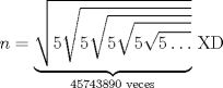 TEX: $n=\underbrace{\sqrt{5\sqrt{5\sqrt{5\sqrt{5\sqrt{5\ldots}}}}}}_{45743890\text{ veces}}$ XD