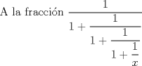 TEX: A la fraccin $\displaystyle \frac{1}{\displaystyle 1+ \frac{1}{\displaystyle 1+ \frac{1}{\displaystyle 1+ \frac{1}{x}}}}$