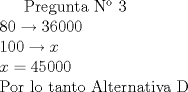 TEX:  Pregunta N 3 \\<br />$80 \rightarrow 36000 \\<br />100 \rightarrow x \\<br />x = 45000 $ \\<br />Por lo tanto Alternativa D<br />