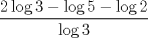 TEX: % MathType!MTEF!2!1!+-<br />% feaafiart1ev1aaatCvAUfeBSjuyZL2yd9gzLbvyNv2CaerbuLwBLn<br />% hiov2DGi1BTfMBaeXatLxBI9gBaerbd9wDYLwzYbItLDharqqtubsr<br />% 4rNCHbGeaGqiVu0Je9sqqrpepC0xbbL8F4rqqrFfpeea0xe9Lq-Jc9<br />% vqaqpepm0xbba9pwe9Q8fs0-yqaqpepae9pg0FirpepeKkFr0xfr-x<br />% fr-xb9adbaqaaeGaciGaaiaabeqaamaabaabaaGcbaWaaSaaaeaaca<br />% aIYaGaciiBaiaac+gacaGGNbGaaG4maiabgkHiTiGacYgacaGGVbGa<br />% ai4zaiaaiwdacqGHsislciGGSbGaai4BaiaacEgacaaIYaaabaGaci<br />% iBaiaac+gacaGGNbGaaG4maaaaaaa!46C8!<br />$$<br />\frac{{2\log 3 - \log 5 - \log 2}}<br />{{\log 3}}<br />$$